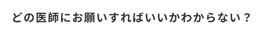 どの医師にお願いしすればいいか分からない